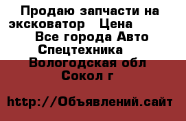 Продаю запчасти на эксковатор › Цена ­ 10 000 - Все города Авто » Спецтехника   . Вологодская обл.,Сокол г.